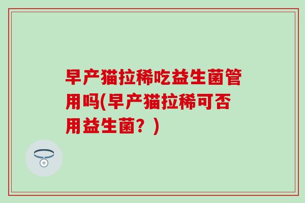 早产猫拉稀吃益生菌管用吗(早产猫拉稀可否用益生菌？)