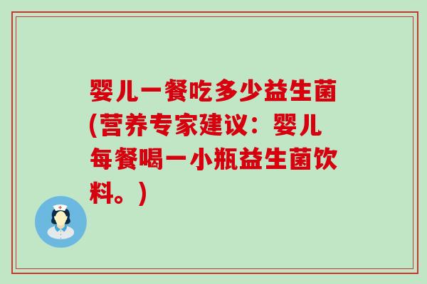 婴儿一餐吃多少益生菌(营养专家建议:婴儿每餐喝一小瓶益生菌饮料。) 婴儿一餐吃多少益生菌(营养专家建议:婴儿每餐喝一小瓶益生菌饮料。)
