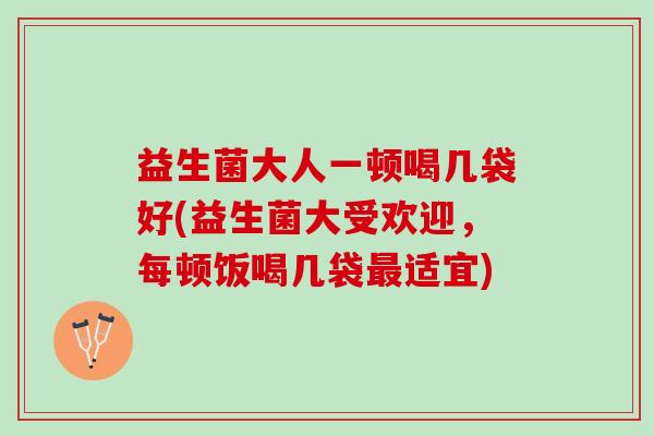 益生菌大人一顿喝几袋好(益生菌大受欢迎,每顿饭喝几袋适宜) 益生菌大人一顿喝几袋好(益生菌大受欢迎,每顿饭喝几袋适宜)