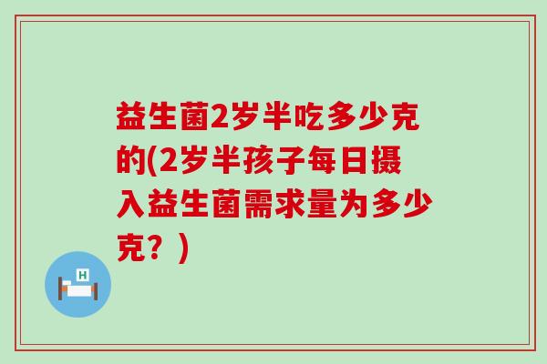益生菌2岁半吃多少克的(2岁半孩子每日摄入益生菌需求量为多少克？)