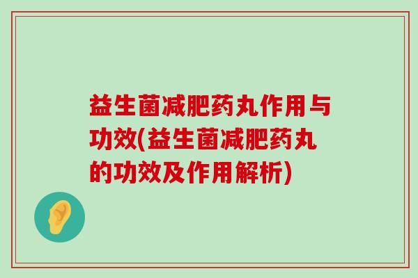 益生菌减肥药丸作用与功效(益生菌减肥药丸的功效及作用解析)