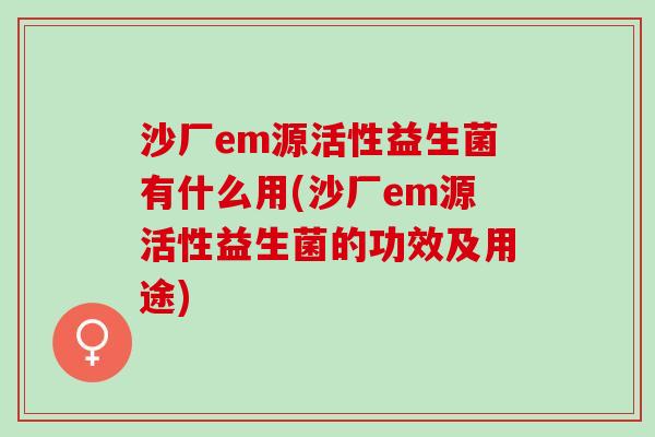 沙厂em源活性益生菌有什么用(沙厂em源活性益生菌的功效及用途) 沙厂em源活性益生菌有什么用(沙厂em源活性益生菌的功效及用途)