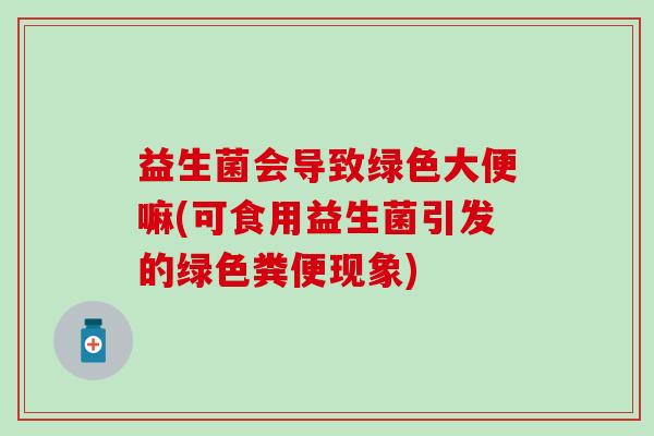 益生菌会导致绿色大便嘛(可食用益生菌引发的绿色粪便现象)