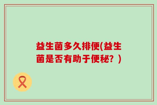 益生菌多久排便(益生菌是否有助于便秘？)