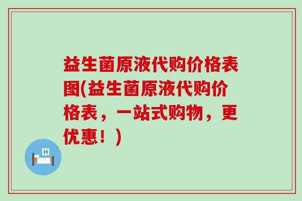 益生菌原液代购价格表图(益生菌原液代购价格表，一站式购物，更优惠！)