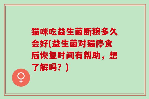 猫咪吃益生菌断粮多久会好(益生菌对猫停食后恢复时间有帮助，想了解吗？)