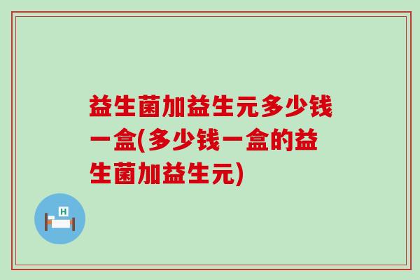 益生菌加益生元多少钱一盒(多少钱一盒的益生菌加益生元)
