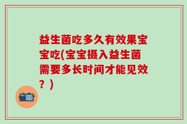 益生菌吃多久有效果宝宝吃(宝宝摄入益生菌需要多长时间才能见效？)