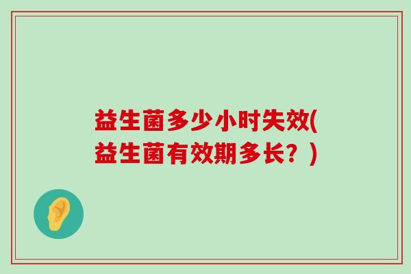 益生菌多少小时失效(益生菌有效期多长?) 益生菌多少小时失效(益生菌有效期多长?)