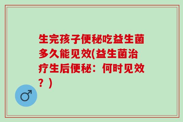 生完孩子便秘吃益生菌多久能见效(益生菌治疗生后便秘：何时见效？)