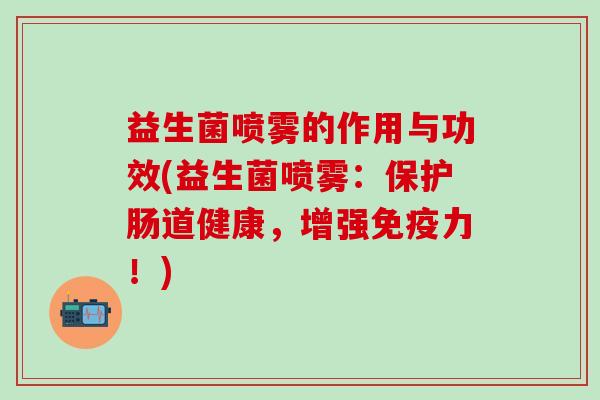益生菌喷雾的作用与功效(益生菌喷雾：保护肠道健康，增强免疫力！)