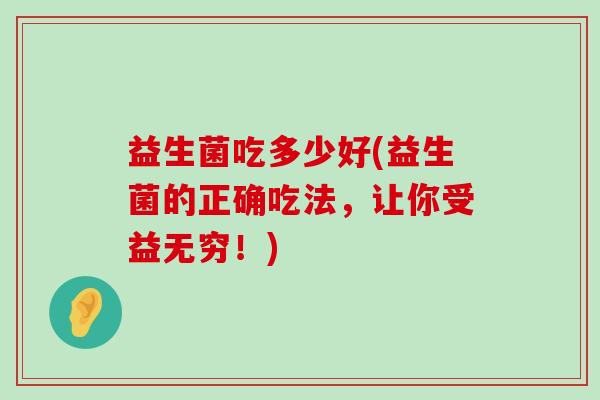 益生菌吃多少好(益生菌的正确吃法，让你受益无穷！)