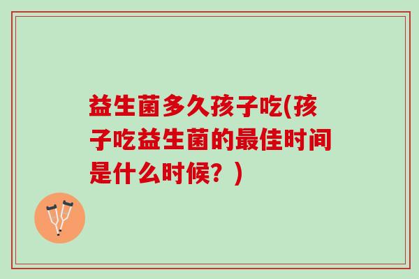 益生菌多久孩子吃(孩子吃益生菌的最佳时间是什么时候？)