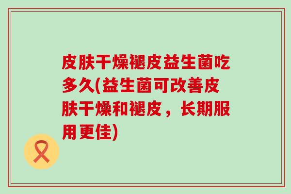 皮肤干燥褪皮益生菌吃多久(益生菌可改善皮肤干燥和褪皮，长期服用更佳)