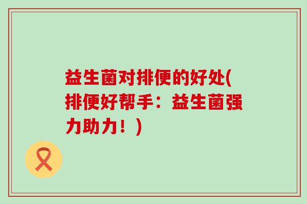 益生菌对排便的好处(排便好帮手：益生菌强力助力！)