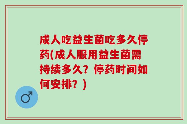 成人吃益生菌吃多久停药(成人服用益生菌需持续多久？停药时间如何安排？)