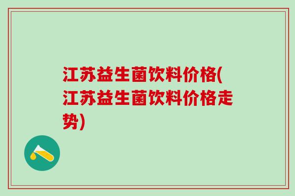 江苏益生菌饮料价格(江苏益生菌饮料价格走势)