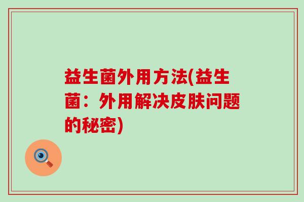 益生菌外用方法(益生菌：外用解决皮肤问题的秘密)