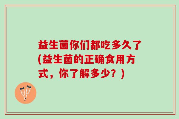 益生菌你们都吃多久了(益生菌的正确食用方式，你了解多少？)