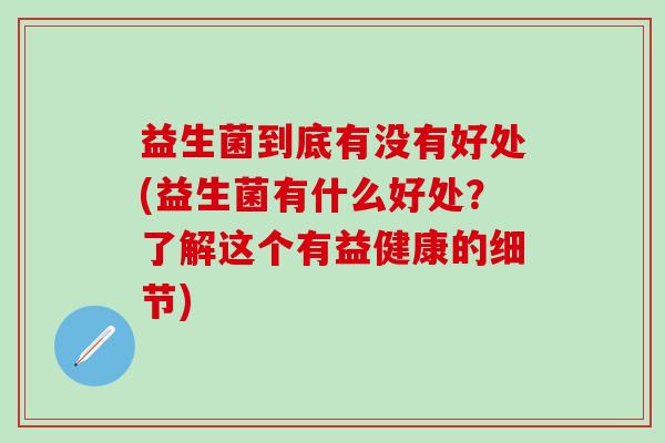 益生菌到底有没有好处(益生菌有什么好处？了解这个有益健康的细节)