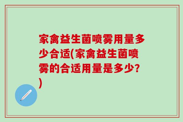 家禽益生菌喷雾用量多少合适(家禽益生菌喷雾的合适用量是多少？)