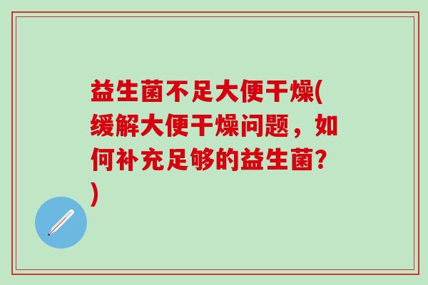 益生菌不足大便干燥(缓解大便干燥问题，如何补充足够的益生菌？)