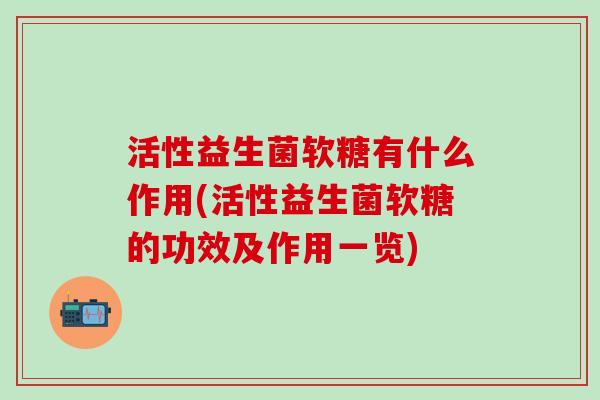 活性益生菌软糖有什么作用(活性益生菌软糖的功效及作用一览)
