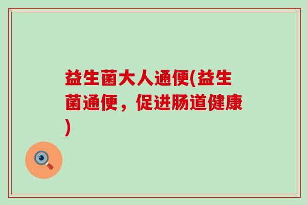 益生菌大人通便(益生菌通便,促进肠道健康) 益生菌大人通便(益生菌通便,促进肠道健康)