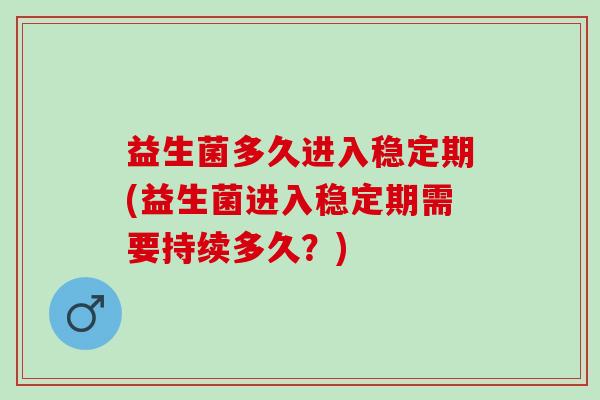 益生菌多久进入稳定期(益生菌进入稳定期需要持续多久?) 益生菌多久进入稳定期(益生菌进入稳定期需要持续多久?)