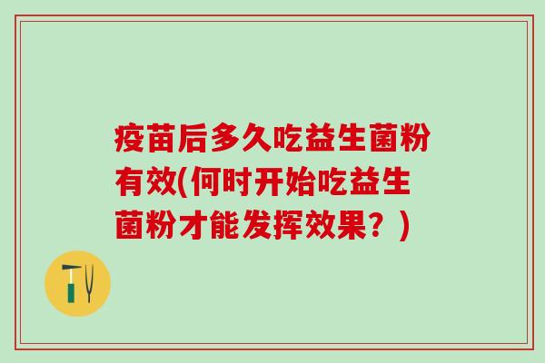 疫苗后多久吃益生菌粉有效(何时开始吃益生菌粉才能发挥效果？)