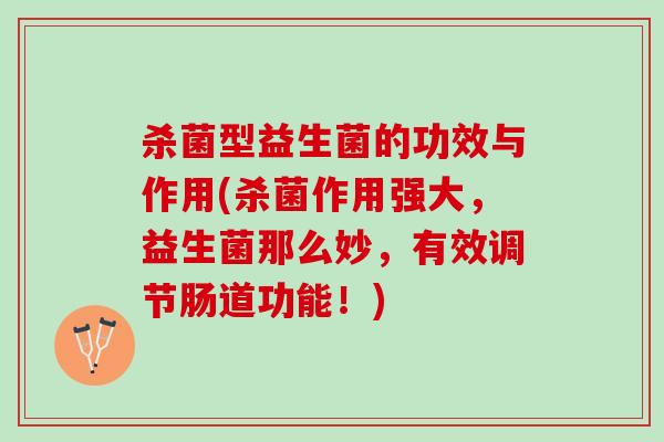 杀菌型益生菌的功效与作用(杀菌作用强大,益生菌那么妙,有效调节肠道功能!) 杀菌型益生菌的功效与作用(杀菌作用强大,益生菌那么妙,有效调节肠道功能!)