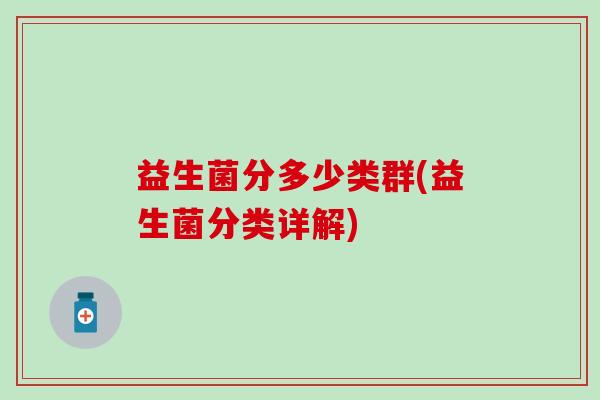 益生菌分多少类群(益生菌分类详解) 益生菌分多少类群(益生菌分类详解)