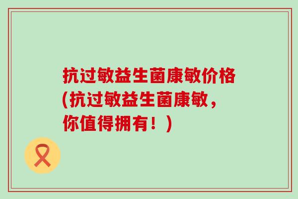 抗过敏益生菌康敏价格(抗过敏益生菌康敏，你值得拥有！)