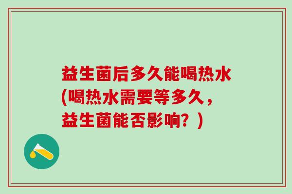 益生菌后多久能喝热水(喝热水需要等多久，益生菌能否影响？)