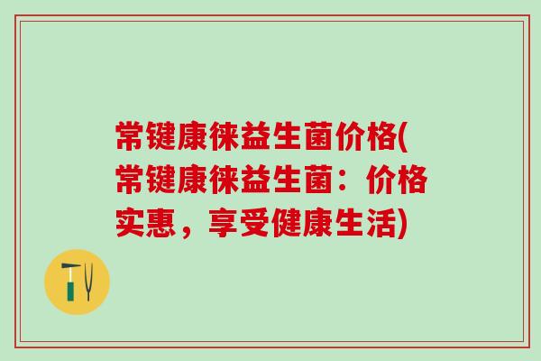 常键康徕益生菌价格(常键康徕益生菌：价格实惠，享受健康生活)
