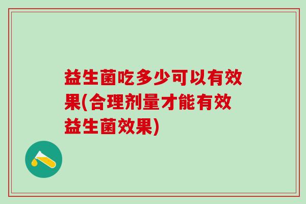 益生菌吃多少可以有效果(合理剂量才能有效益生菌效果)