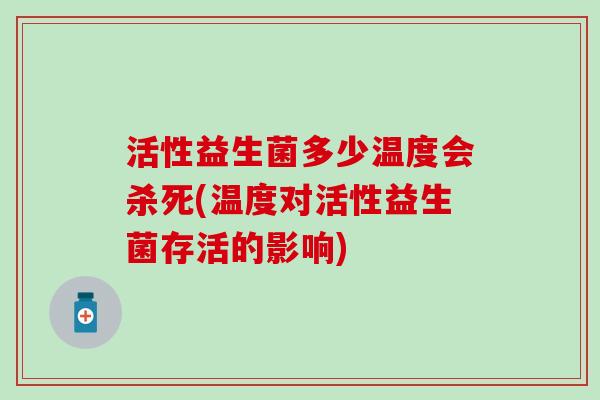 活性益生菌多少温度会杀死(温度对活性益生菌存活的影响)