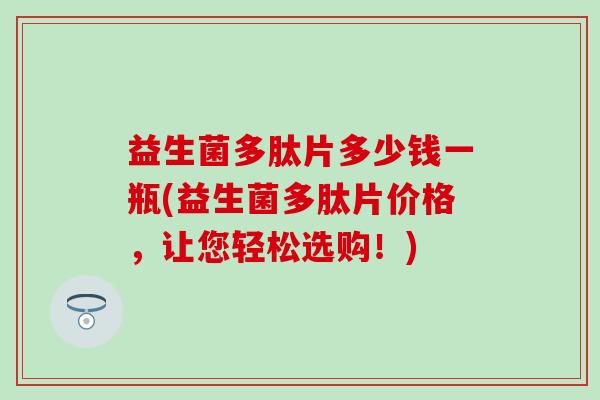 益生菌多肽片多少钱一瓶(益生菌多肽片价格，让您轻松选购！)
