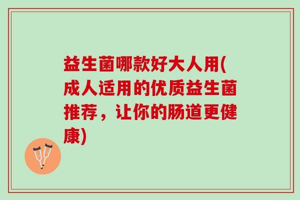 益生菌哪款好大人用(成人适用的优质益生菌推荐，让你的肠道更健康)