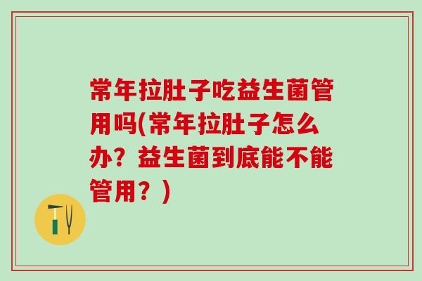 常年拉肚子吃益生菌管用吗(常年拉肚子怎么办？益生菌到底能不能管用？)