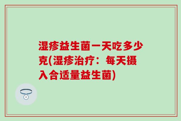 益生菌一天吃多少克(:每天摄入合适量益生菌) 益生菌一天吃多少克(:每天摄入合适量益生菌)