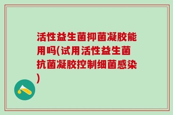 活性益生菌抑菌凝胶能用吗(试用活性益生菌抗菌凝胶控制细菌感染)
