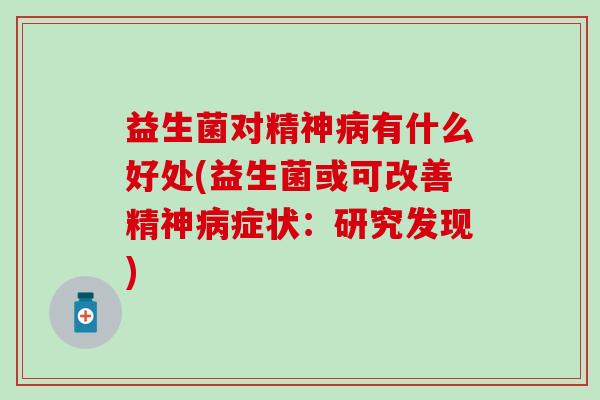 益生菌对精神病有什么好处(益生菌或可改善精神病症状：研究发现)