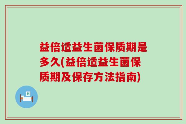 益倍适益生菌保质期是多久(益倍适益生菌保质期及保存方法指南)