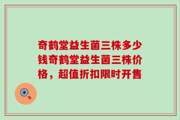 奇鹤堂益生菌三株多少钱奇鹤堂益生菌三株价格，超值折扣限时开售