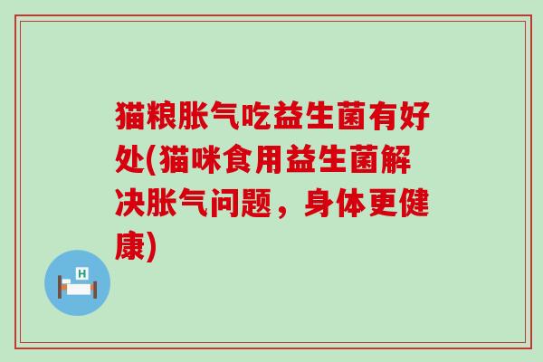 猫粮胀气吃益生菌有好处(猫咪食用益生菌解决胀气问题，身体更健康)