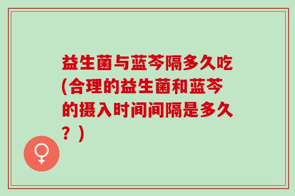 益生菌与蓝芩隔多久吃(合理的益生菌和蓝芩的摄入时间间隔是多久？)