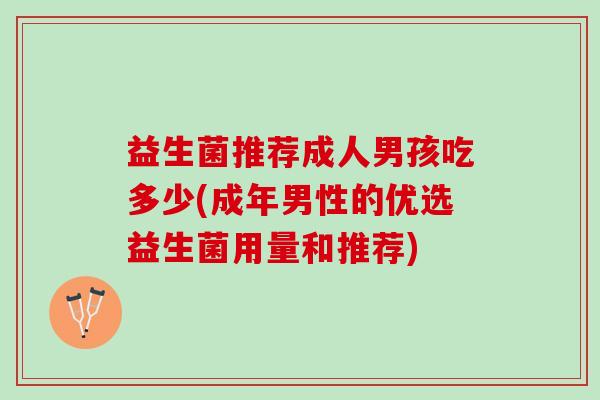 益生菌推荐成人男孩吃多少(成年男性的优选益生菌用量和推荐)