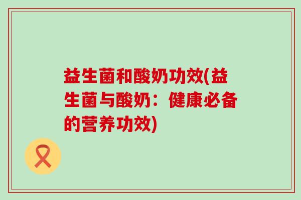 益生菌和酸奶功效(益生菌与酸奶：健康必备的营养功效)