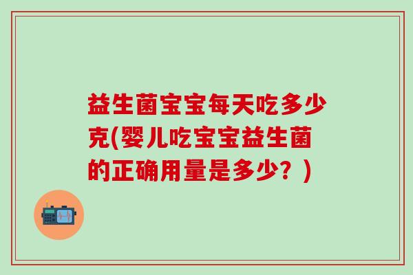益生菌宝宝每天吃多少克(婴儿吃宝宝益生菌的正确用量是多少？)